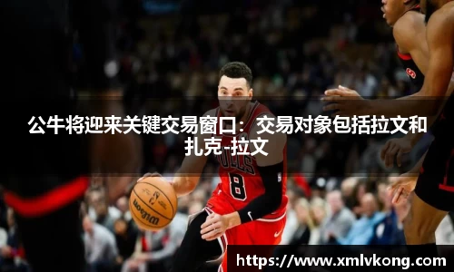 公牛将迎来关键交易窗口：交易对象包括拉文和扎克-拉文