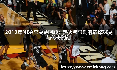 2013年NBA总决赛回顾：热火与马刺的巅峰对决与传奇时刻